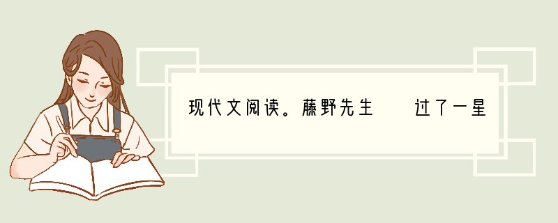 现代文阅读。藤野先生　　过了一星期，大约是星期六，他使助手来叫我了。到得研究室，